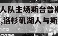 洛杉矶nba湖人队主场斯台普斯中心旅游（留在“福地”,洛杉矶湖人与斯台普斯中心续签20年）