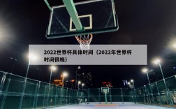 2022世界杯具体时间（2022年世界杯时间很晚）