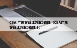 CBA:广东客战江苏取3连胜（CBA广东客战江苏取3连胜十）