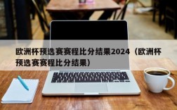 欧洲杯预选赛赛程比分结果2024（欧洲杯预选赛赛程比分结果）