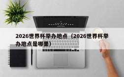 2026世界杯举办地点（2026世界杯举办地点是哪里）