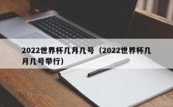 2022世界杯几月几号（2022世界杯几月几号举行）