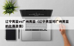 辽宁男篮vs广州男篮（辽宁男篮对广州男篮的比赛录像）