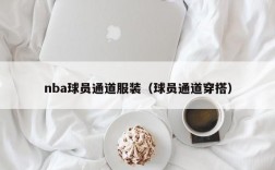 nba球员通道服装（球员通道穿搭）