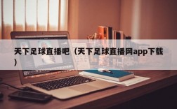 天下足球直播吧（天下足球直播网app下载）