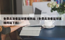 免费高清看篮球直播网站（免费高清看篮球直播网站下载）