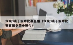 今晚9点丁俊晖比赛直播（今晚9点丁俊晖比赛直播免费全场今）