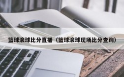 篮球滚球比分直播（篮球滚球现场比分查询）