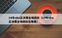 14年nba总决赛全场回放（14年nba总决赛全场回放在哪看）