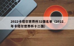 2022卡塔尔世界杯32强名单（2022年卡塔尔世界杯十二强）