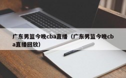 广东男篮今晚cba直播（广东男篮今晚cba直播回放）