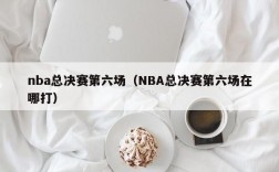 nba总决赛第六场（NBA总决赛第六场在哪打）