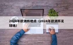 2024年欧洲杯地点（2024年欧洲杯足球场）