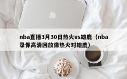 nba直播3月30日热火vs雄鹿（nba录像高清回放像热火对雄鹿）