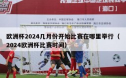 欧洲杯2024几月份开始比赛在哪里举行（2024欧洲杯比赛时间）