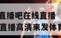 直播吧nba直播吧在线直播（直播吧nba直播吧在线直播高清来发体育）