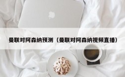 曼联对阿森纳预测（曼联对阿森纳视频直播）