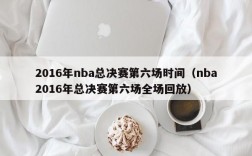 2016年nba总决赛第六场时间（nba2016年总决赛第六场全场回放）