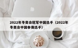 2022年冬奥会冠军中国选手（2022年冬奥会中国参赛选手）