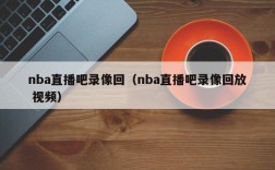 nba直播吧录像回（nba直播吧录像回放 视频）