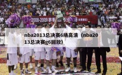 nba2013总决赛6场高清（nba2013总决赛g6回放）