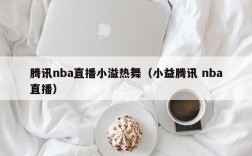 腾讯nba直播小溢热舞（小益腾讯 nba直播）