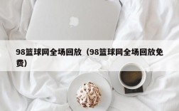 98篮球网全场回放（98篮球网全场回放免费）