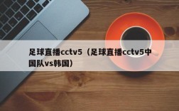 足球直播cctv5（足球直播cctv5中国队vs韩国）