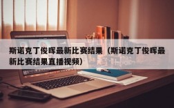 斯诺克丁俊晖最新比赛结果（斯诺克丁俊晖最新比赛结果直播视频）