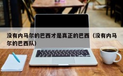 没有内马尔的巴西才是真正的巴西（没有内马尔的巴西队）