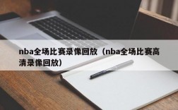 nba全场比赛录像回放（nba全场比赛高清录像回放）