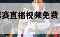 下载nba篮球赛直播视频免费（篮球直播在线观看）