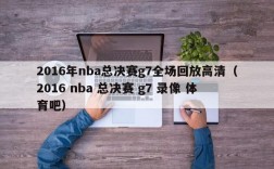 2016年nba总决赛g7全场回放高清（2016 nba 总决赛 g7 录像 体育吧）