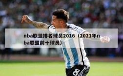 nba联盟排名球员2016（2021年nba联盟前十球员）