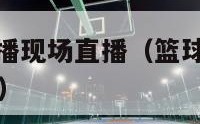 篮球nba直播现场直播（篮球nba直播现场直播回放）