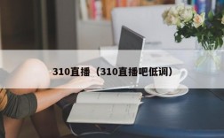 310直播（310直播吧低调）